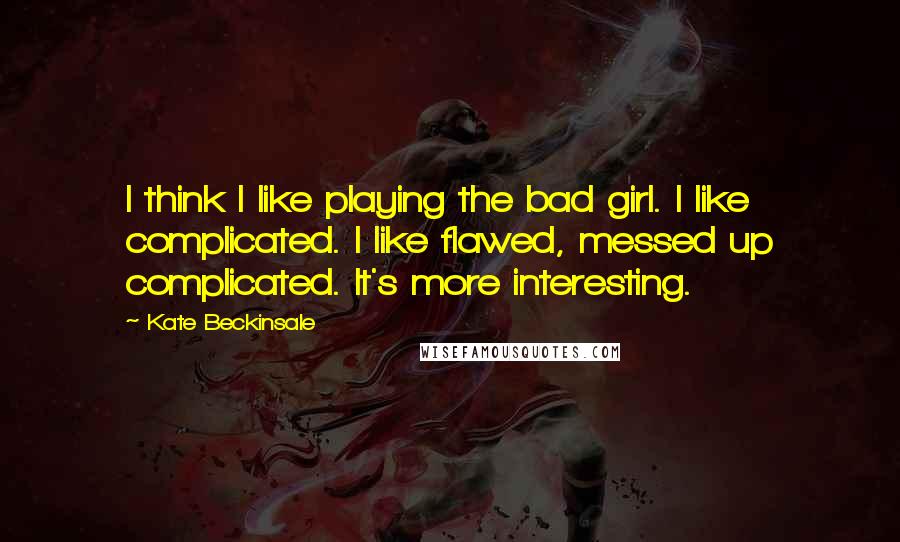 Kate Beckinsale Quotes: I think I like playing the bad girl. I like complicated. I like flawed, messed up complicated. It's more interesting.