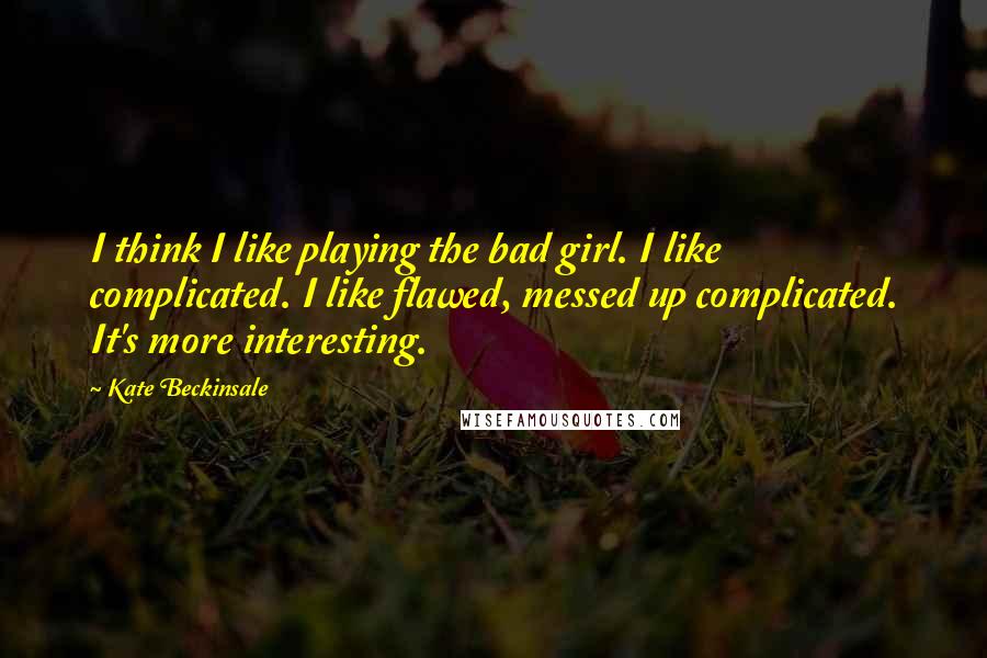 Kate Beckinsale Quotes: I think I like playing the bad girl. I like complicated. I like flawed, messed up complicated. It's more interesting.