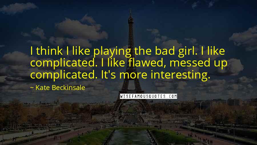 Kate Beckinsale Quotes: I think I like playing the bad girl. I like complicated. I like flawed, messed up complicated. It's more interesting.
