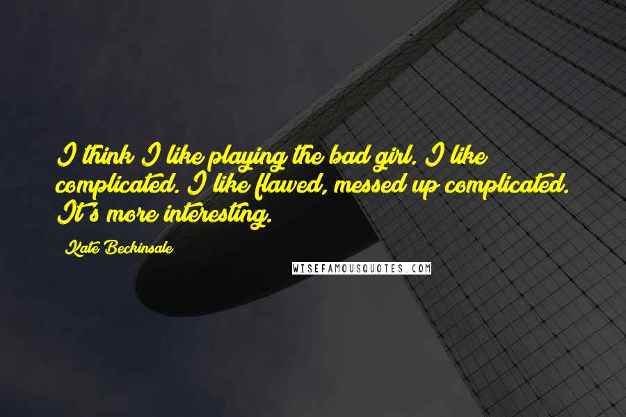 Kate Beckinsale Quotes: I think I like playing the bad girl. I like complicated. I like flawed, messed up complicated. It's more interesting.