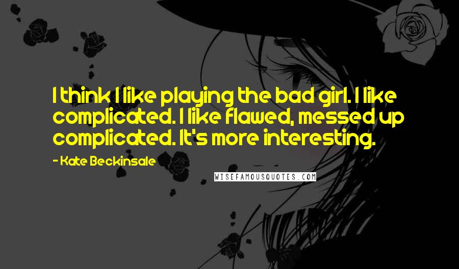 Kate Beckinsale Quotes: I think I like playing the bad girl. I like complicated. I like flawed, messed up complicated. It's more interesting.