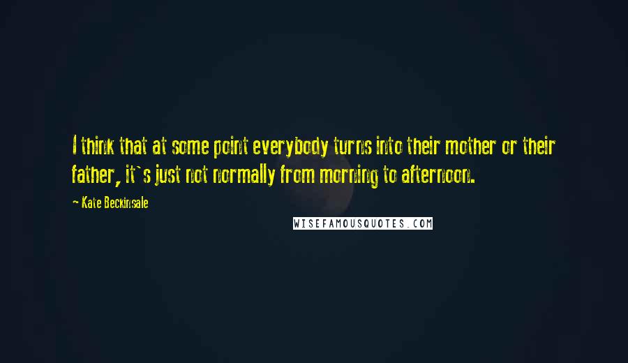 Kate Beckinsale Quotes: I think that at some point everybody turns into their mother or their father, it's just not normally from morning to afternoon.
