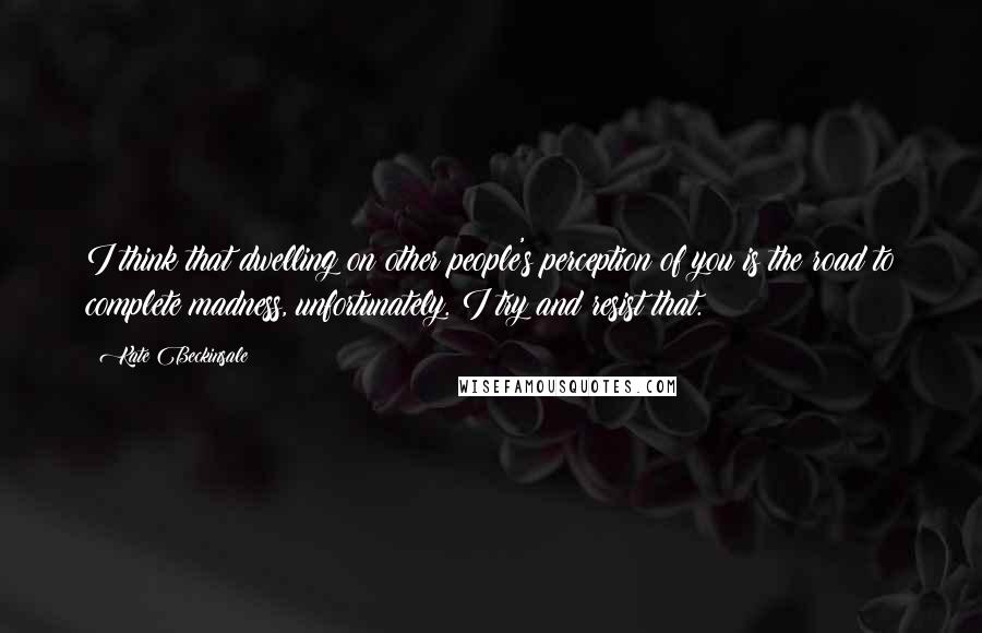 Kate Beckinsale Quotes: I think that dwelling on other people's perception of you is the road to complete madness, unfortunately. I try and resist that.