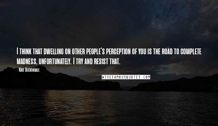 Kate Beckinsale Quotes: I think that dwelling on other people's perception of you is the road to complete madness, unfortunately. I try and resist that.