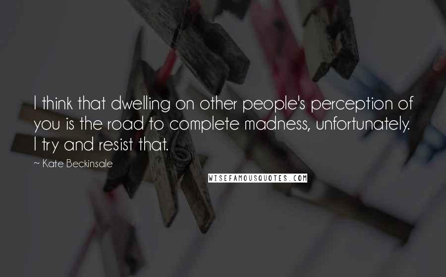 Kate Beckinsale Quotes: I think that dwelling on other people's perception of you is the road to complete madness, unfortunately. I try and resist that.