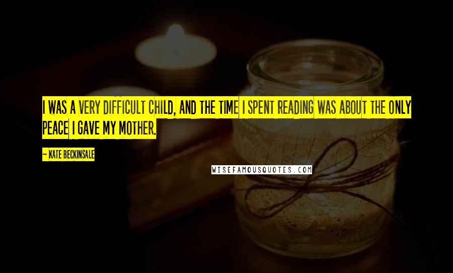 Kate Beckinsale Quotes: I was a very difficult child, and the time I spent reading was about the only peace I gave my mother.