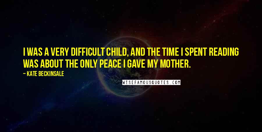 Kate Beckinsale Quotes: I was a very difficult child, and the time I spent reading was about the only peace I gave my mother.