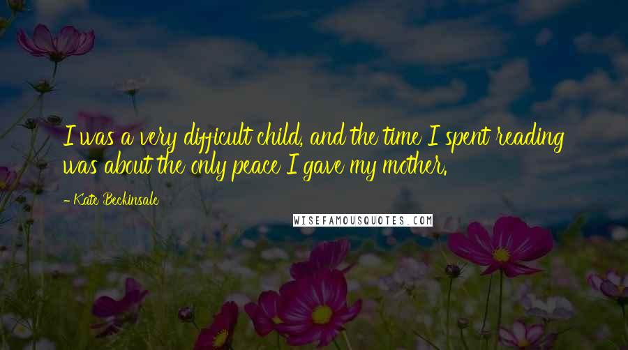 Kate Beckinsale Quotes: I was a very difficult child, and the time I spent reading was about the only peace I gave my mother.