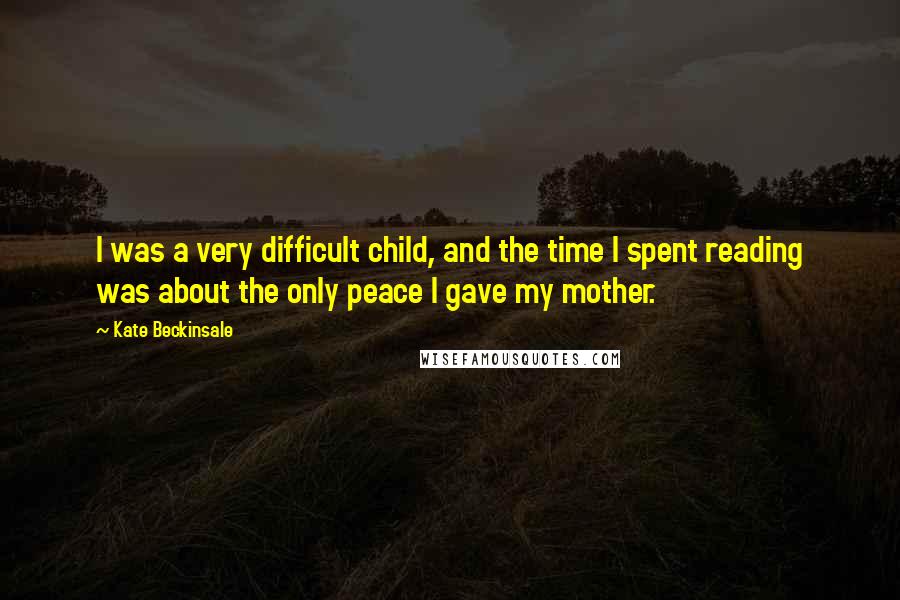 Kate Beckinsale Quotes: I was a very difficult child, and the time I spent reading was about the only peace I gave my mother.