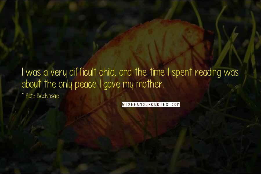 Kate Beckinsale Quotes: I was a very difficult child, and the time I spent reading was about the only peace I gave my mother.