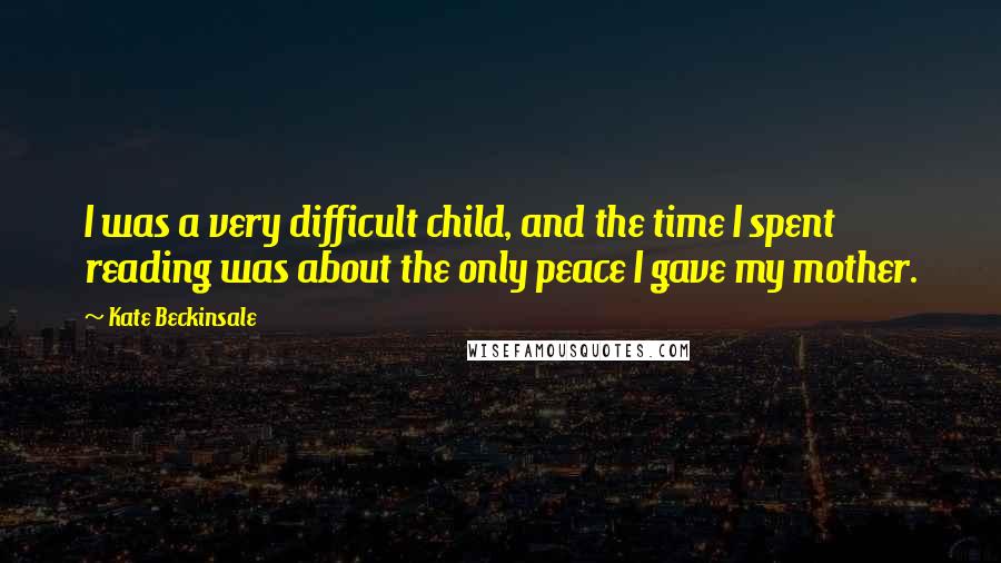 Kate Beckinsale Quotes: I was a very difficult child, and the time I spent reading was about the only peace I gave my mother.