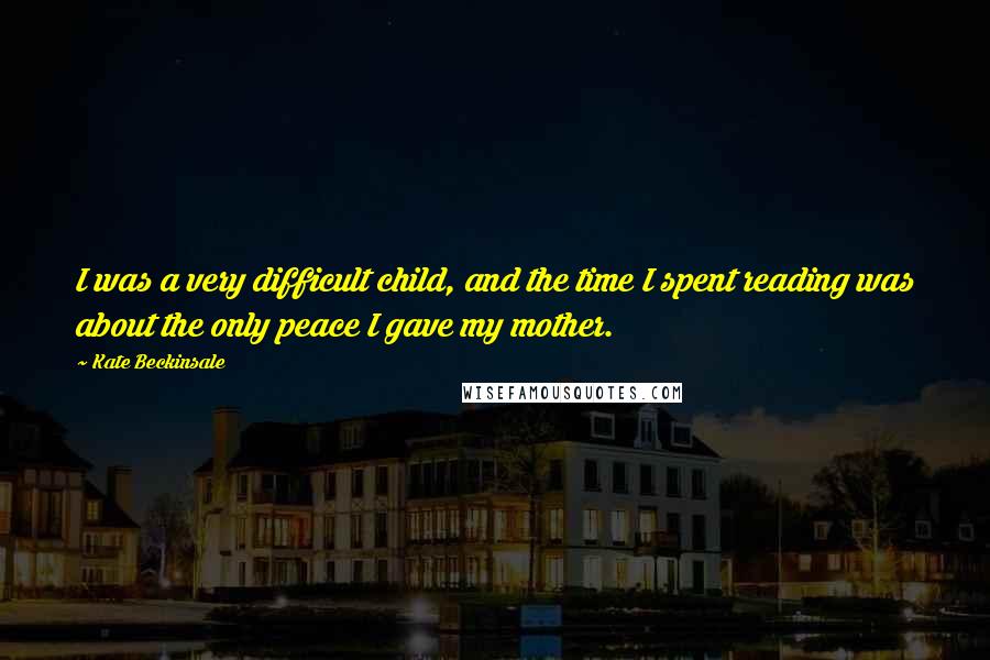 Kate Beckinsale Quotes: I was a very difficult child, and the time I spent reading was about the only peace I gave my mother.