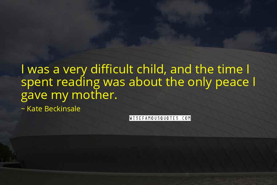 Kate Beckinsale Quotes: I was a very difficult child, and the time I spent reading was about the only peace I gave my mother.