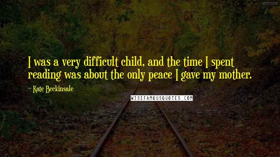 Kate Beckinsale Quotes: I was a very difficult child, and the time I spent reading was about the only peace I gave my mother.