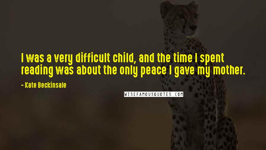 Kate Beckinsale Quotes: I was a very difficult child, and the time I spent reading was about the only peace I gave my mother.
