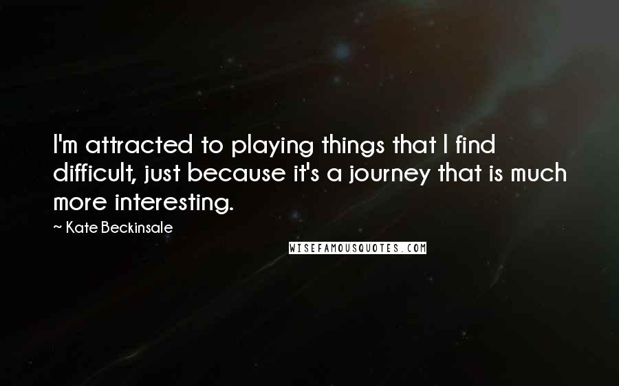 Kate Beckinsale Quotes: I'm attracted to playing things that I find difficult, just because it's a journey that is much more interesting.