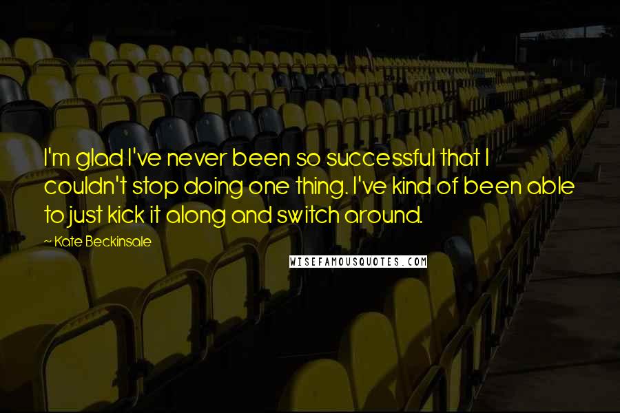 Kate Beckinsale Quotes: I'm glad I've never been so successful that I couldn't stop doing one thing. I've kind of been able to just kick it along and switch around.