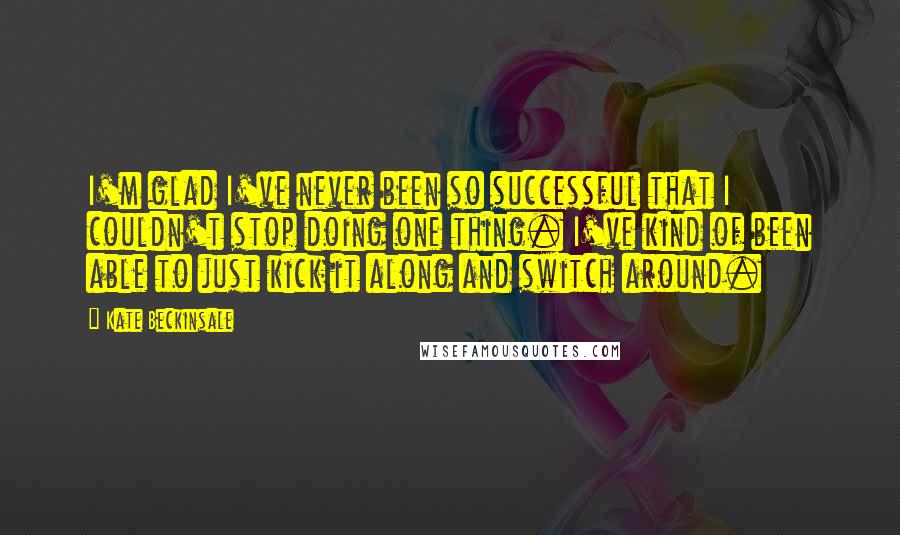 Kate Beckinsale Quotes: I'm glad I've never been so successful that I couldn't stop doing one thing. I've kind of been able to just kick it along and switch around.