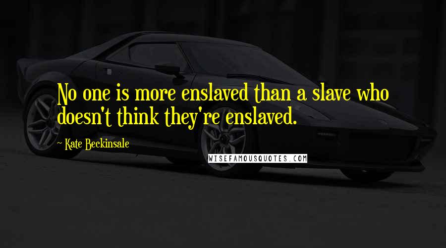 Kate Beckinsale Quotes: No one is more enslaved than a slave who doesn't think they're enslaved.