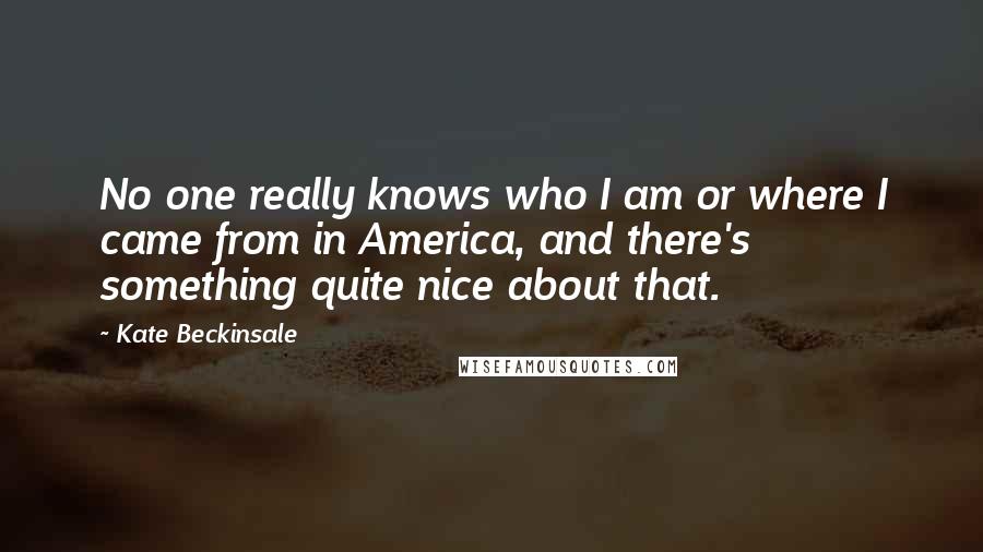 Kate Beckinsale Quotes: No one really knows who I am or where I came from in America, and there's something quite nice about that.