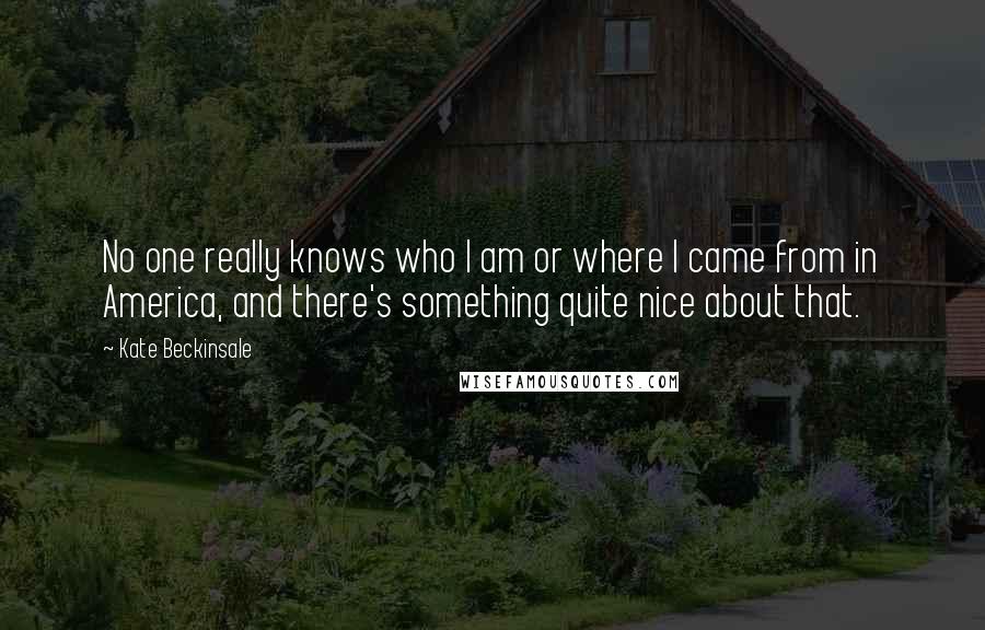 Kate Beckinsale Quotes: No one really knows who I am or where I came from in America, and there's something quite nice about that.