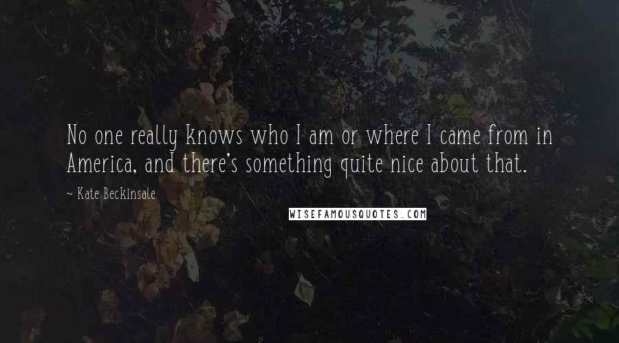 Kate Beckinsale Quotes: No one really knows who I am or where I came from in America, and there's something quite nice about that.