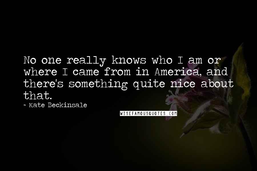 Kate Beckinsale Quotes: No one really knows who I am or where I came from in America, and there's something quite nice about that.