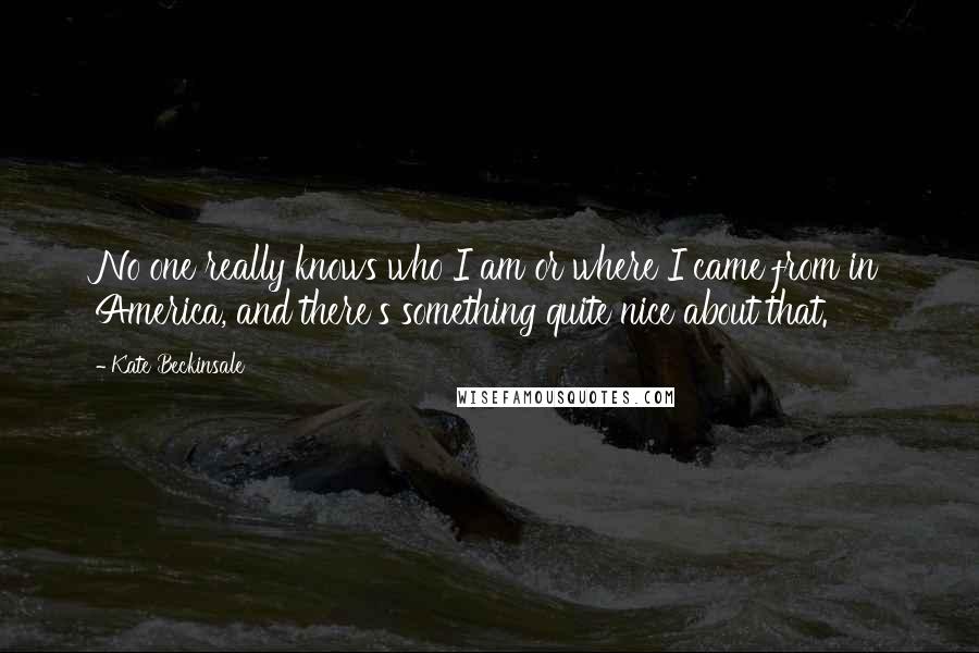 Kate Beckinsale Quotes: No one really knows who I am or where I came from in America, and there's something quite nice about that.