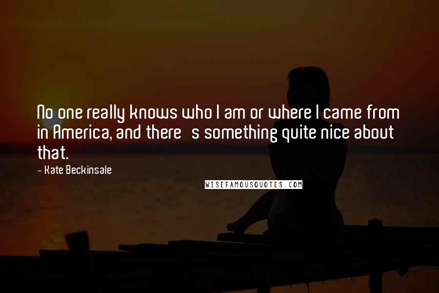 Kate Beckinsale Quotes: No one really knows who I am or where I came from in America, and there's something quite nice about that.