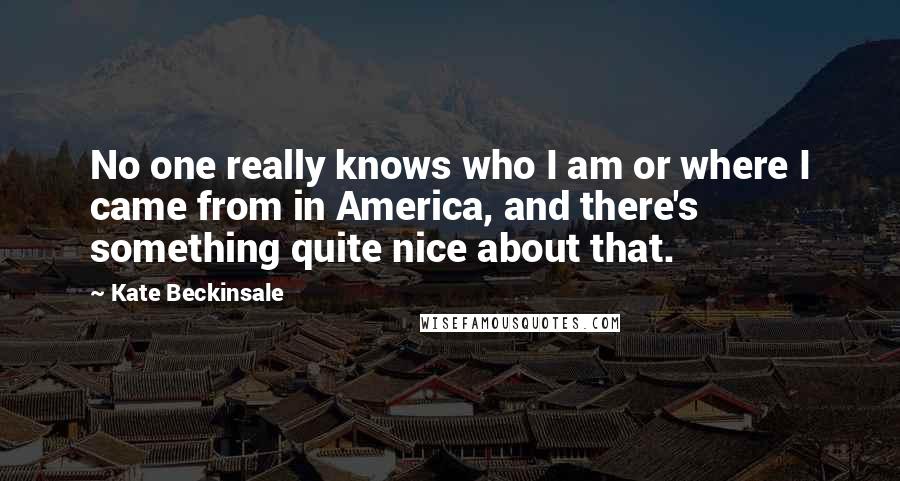 Kate Beckinsale Quotes: No one really knows who I am or where I came from in America, and there's something quite nice about that.