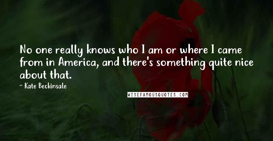 Kate Beckinsale Quotes: No one really knows who I am or where I came from in America, and there's something quite nice about that.