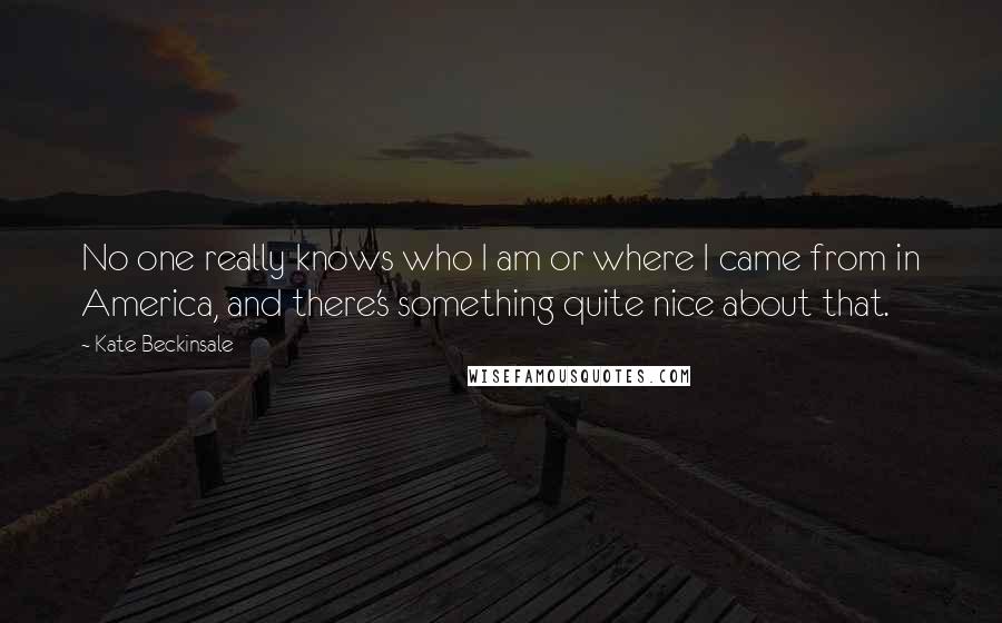 Kate Beckinsale Quotes: No one really knows who I am or where I came from in America, and there's something quite nice about that.