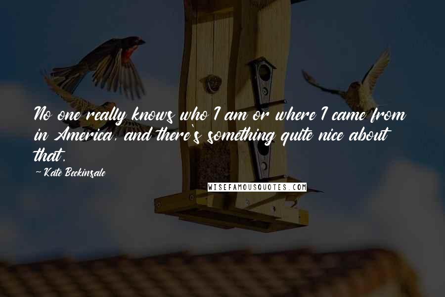 Kate Beckinsale Quotes: No one really knows who I am or where I came from in America, and there's something quite nice about that.