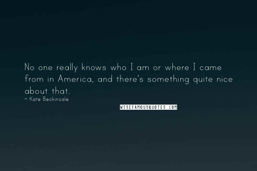 Kate Beckinsale Quotes: No one really knows who I am or where I came from in America, and there's something quite nice about that.