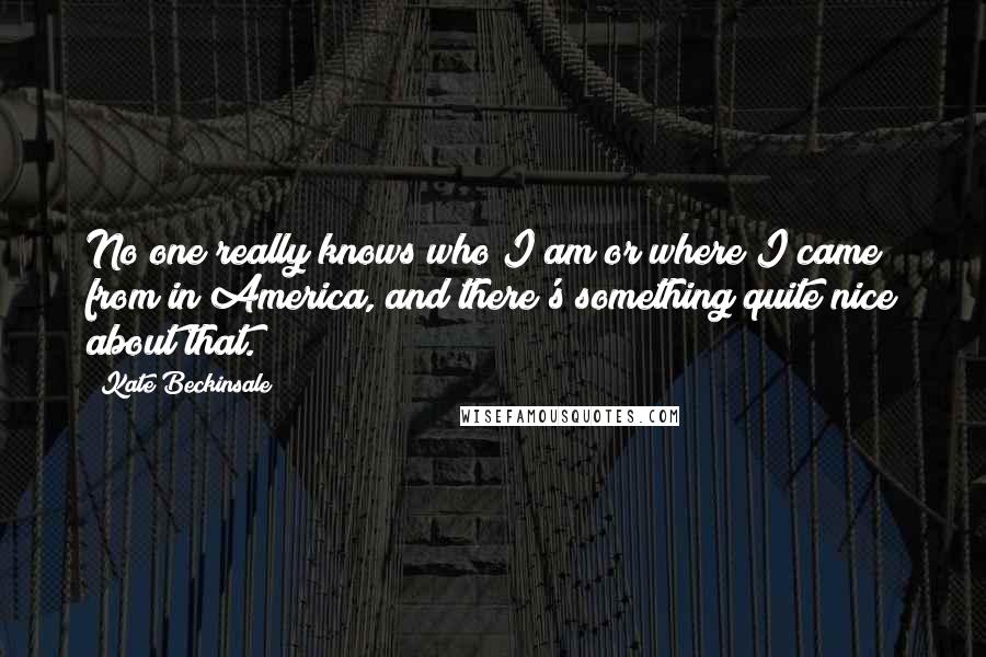 Kate Beckinsale Quotes: No one really knows who I am or where I came from in America, and there's something quite nice about that.