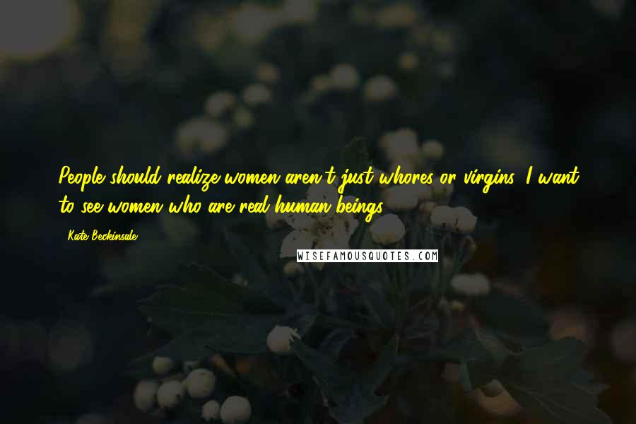 Kate Beckinsale Quotes: People should realize women aren't just whores or virgins, I want to see women who are real human beings.