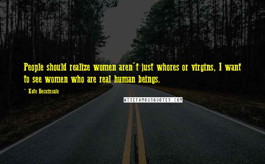Kate Beckinsale Quotes: People should realize women aren't just whores or virgins, I want to see women who are real human beings.