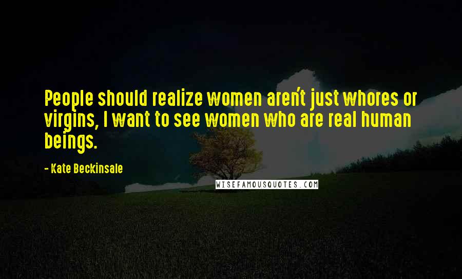 Kate Beckinsale Quotes: People should realize women aren't just whores or virgins, I want to see women who are real human beings.