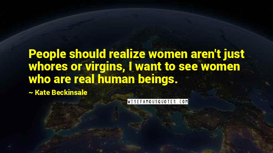 Kate Beckinsale Quotes: People should realize women aren't just whores or virgins, I want to see women who are real human beings.
