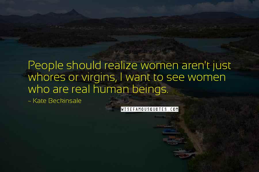 Kate Beckinsale Quotes: People should realize women aren't just whores or virgins, I want to see women who are real human beings.