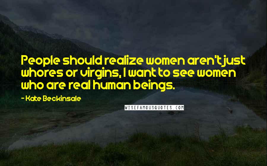 Kate Beckinsale Quotes: People should realize women aren't just whores or virgins, I want to see women who are real human beings.