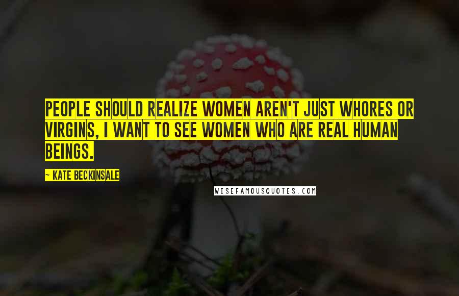 Kate Beckinsale Quotes: People should realize women aren't just whores or virgins, I want to see women who are real human beings.
