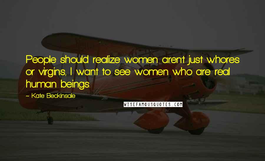 Kate Beckinsale Quotes: People should realize women aren't just whores or virgins, I want to see women who are real human beings.