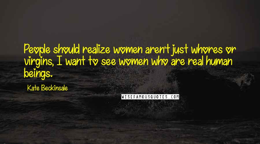 Kate Beckinsale Quotes: People should realize women aren't just whores or virgins, I want to see women who are real human beings.
