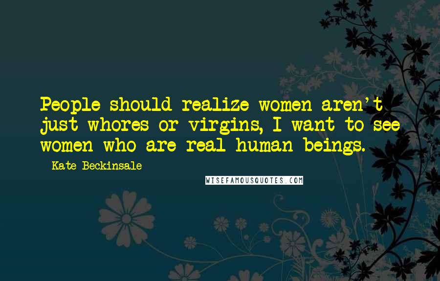 Kate Beckinsale Quotes: People should realize women aren't just whores or virgins, I want to see women who are real human beings.