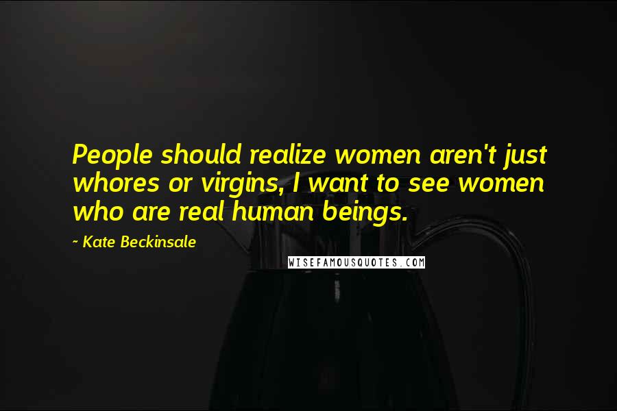 Kate Beckinsale Quotes: People should realize women aren't just whores or virgins, I want to see women who are real human beings.