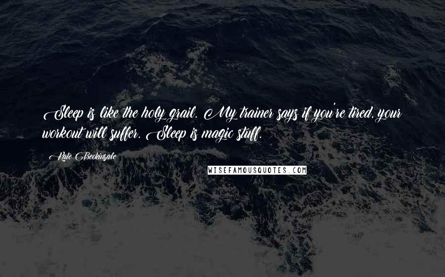 Kate Beckinsale Quotes: Sleep is like the holy grail. My trainer says if you're tired, your workout will suffer. Sleep is magic stuff.