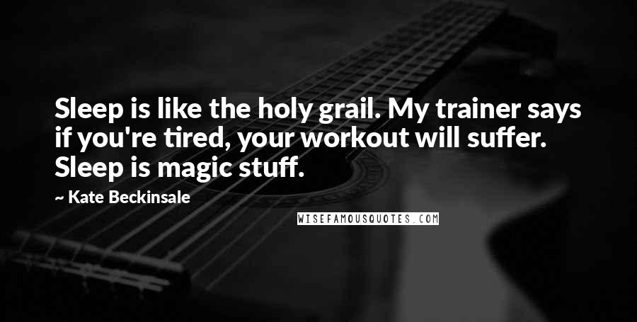 Kate Beckinsale Quotes: Sleep is like the holy grail. My trainer says if you're tired, your workout will suffer. Sleep is magic stuff.