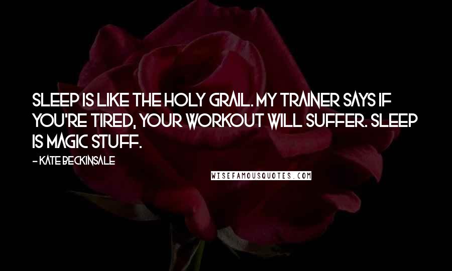 Kate Beckinsale Quotes: Sleep is like the holy grail. My trainer says if you're tired, your workout will suffer. Sleep is magic stuff.