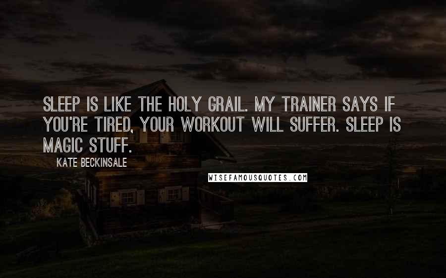 Kate Beckinsale Quotes: Sleep is like the holy grail. My trainer says if you're tired, your workout will suffer. Sleep is magic stuff.